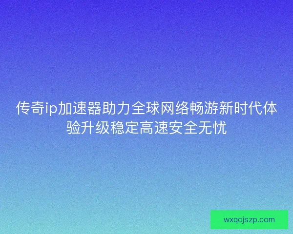 传奇ip加速器助力全球网络畅游新时代体验升级稳定高速安全无忧