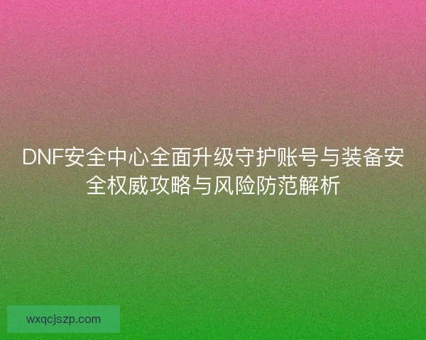 DNF安全中心全面升级守护账号与装备安全权威攻略与风险防范解析