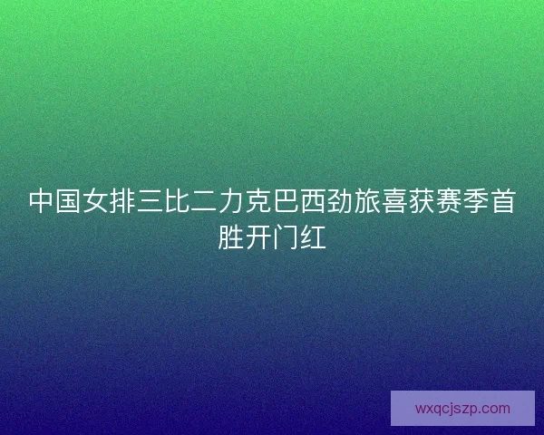中国女排三比二力克巴西劲旅喜获赛季首胜开门红