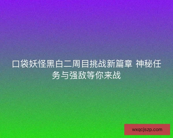 口袋妖怪黑白二周目挑战新篇章 神秘任务与强敌等你来战