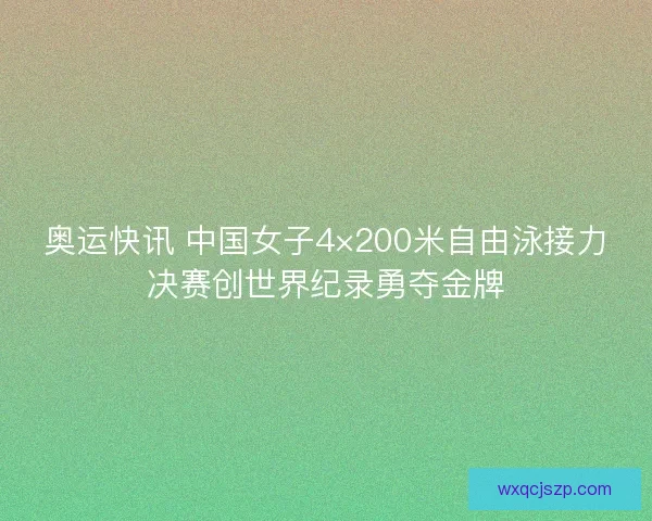 奥运快讯 中国女子4×200米自由泳接力决赛创世界纪录勇夺金牌